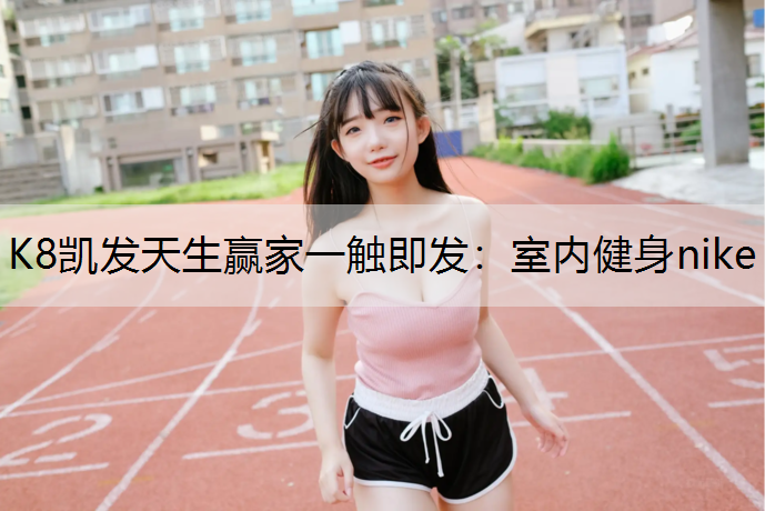K8凯发天生赢家一触即发：室内健身nike