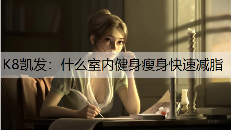 K8凯发：什么室内健身瘦身快速减脂