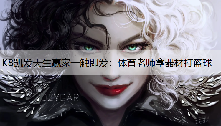 K8凯发天生赢家一触即发：体育老师拿器材打篮球