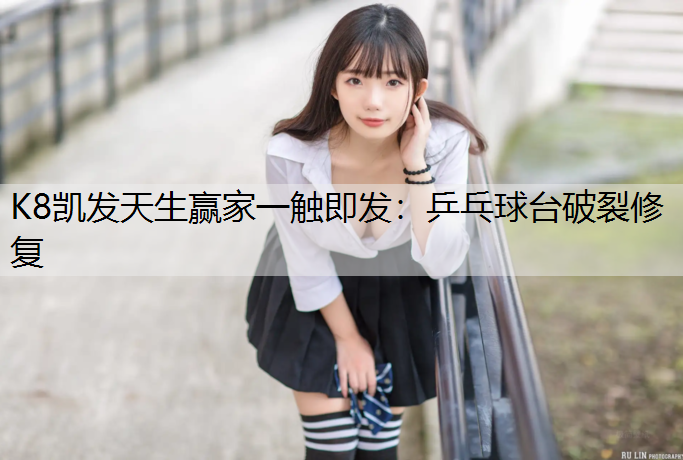 K8凯发天生赢家一触即发：乒乓球台破裂修复