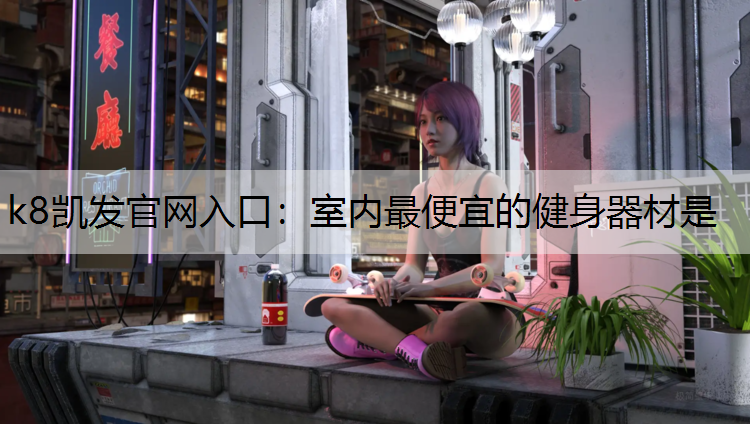 k8凯发官网入口：室内最便宜的健身器材是