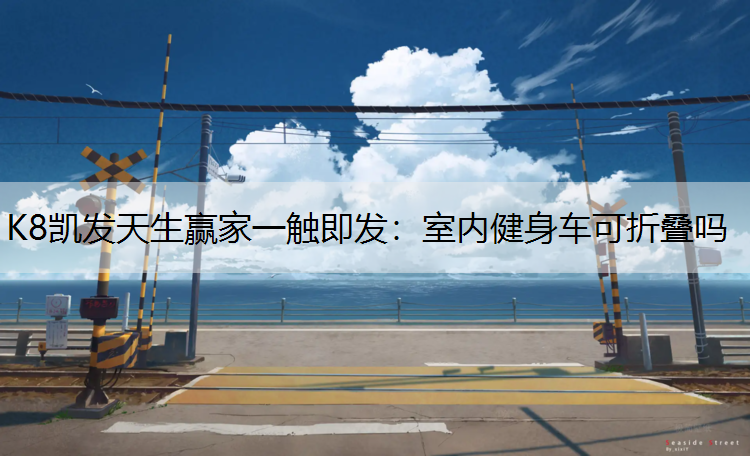 K8凯发天生赢家一触即发：室内健身车可折叠吗