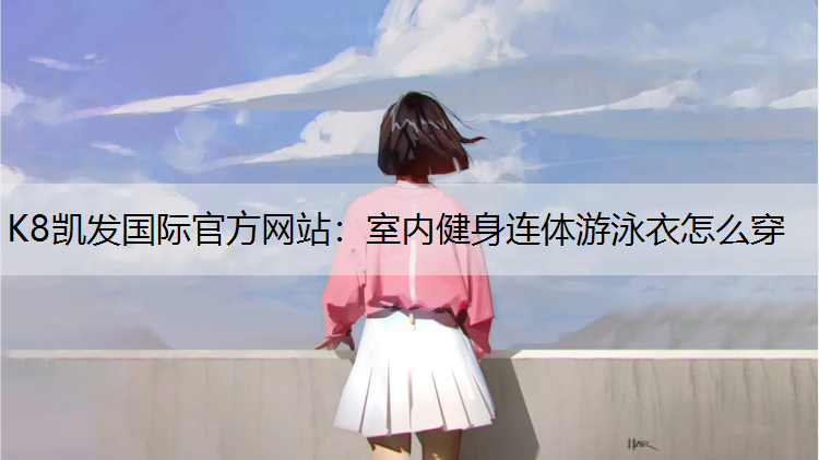 K8凯发国际官方网站：室内健身连体游泳衣怎么穿