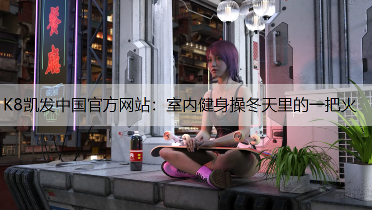 K8凯发中国官方网站：室内健身操冬天里的一把火