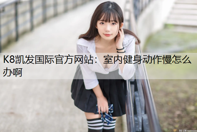 K8凯发国际官方网站：室内健身动作慢怎么办啊