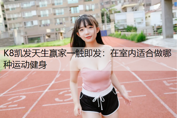K8凯发天生赢家一触即发：在室内适合做哪种运动健身