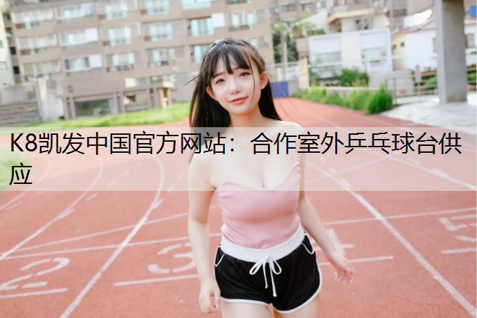 K8凯发中国官方网站：合作室外乒乓球台供应