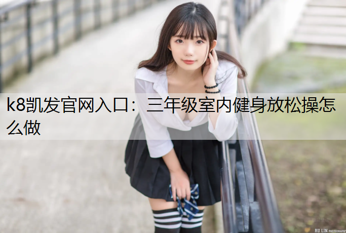 k8凯发官网入口：三年级室内健身放松操怎么做