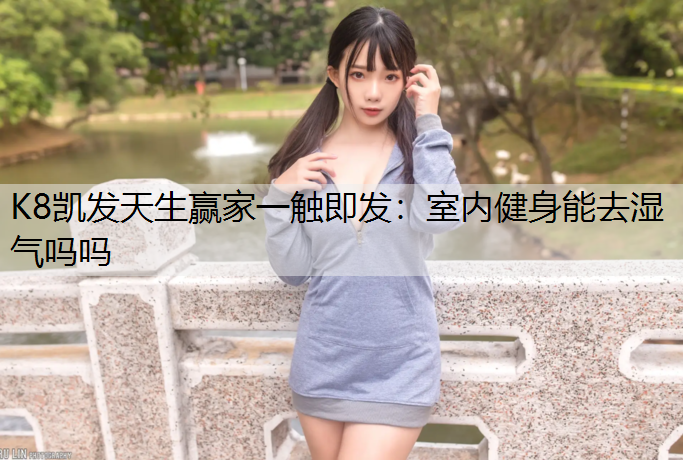 K8凯发天生赢家一触即发：室内健身能去湿气吗吗