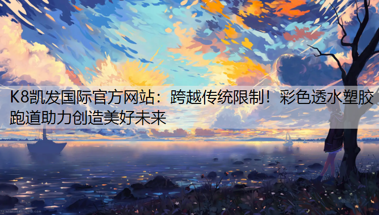K8凯发国际官方网站：跨越传统限制！彩色透水塑胶跑道助力创造美好未来