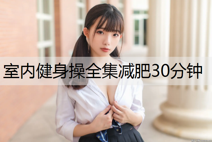 室内健身操全集减肥30分钟 室内健身操全集减肥30分钟