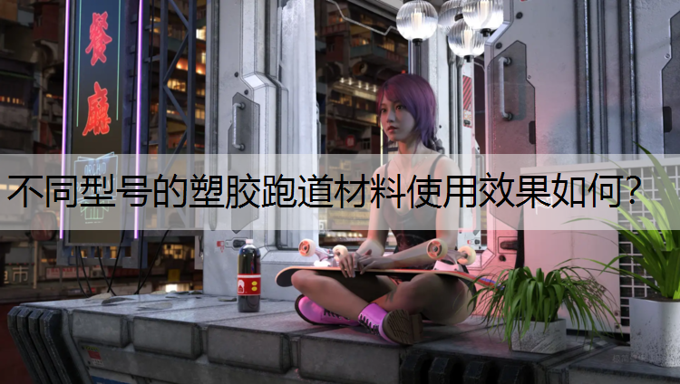 不同型号的塑胶跑道材料使用效果如何？