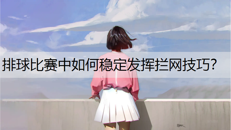排球比赛中如何稳定发挥拦网技巧？