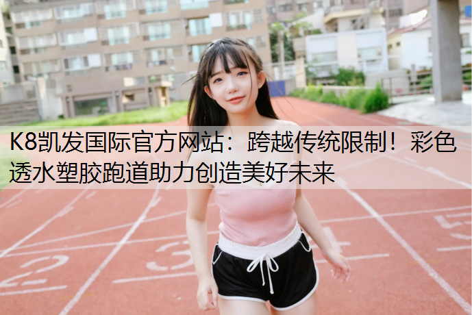 跨越传统限制！彩色透水塑胶跑道助力创造美好未来