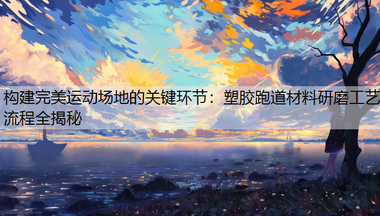 构建完美运动场地的关键环节：塑胶跑道材料研磨工艺流程全揭秘