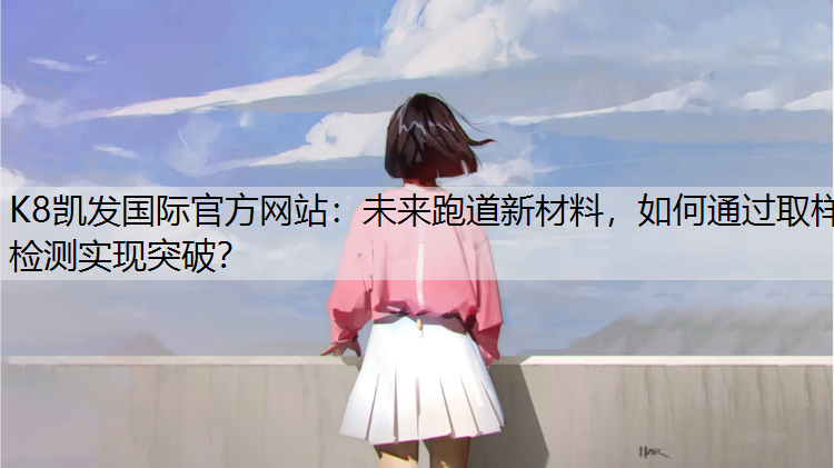 未来跑道新材料，如何通过取样检测实现突破？